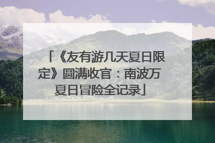 《友有游几天夏日限定》圆满收官：南波万夏日冒险全记录