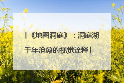 《地图洞庭》：洞庭湖千年沧桑的视觉诠释