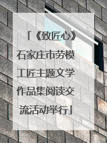 《致匠心》石家庄市劳模工匠主题文学作品集阅读交流活动举行
