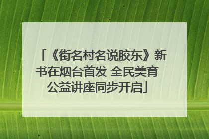 《街名村名说胶东》新书在烟台首发 全民美育公益讲座同步开启