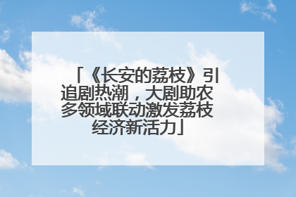 《长安的荔枝》引追剧热潮，大剧助农多领域联动激发荔枝经济新活力