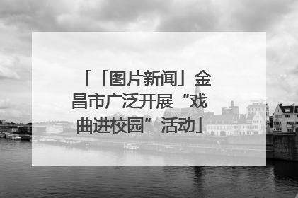 「图片新闻」金昌市广泛开展“戏曲进校园”活动