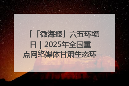 「微海报」六五环境日｜2025年全国重点网络媒体甘肃生态环保行走进凉州区
