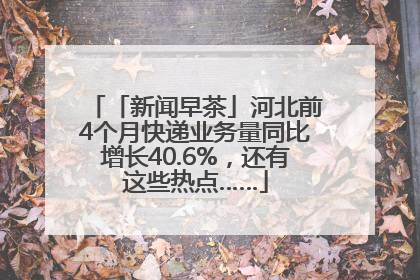 「新闻早茶」河北前4个月快递业务量同比增长40.6%，还有这些热点……
