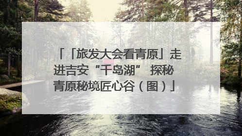 「旅发大会看青原」走进吉安“千岛湖” 探秘青原秘境匠心谷（图）