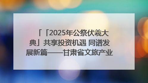 「2025年公祭伏羲大典」共享投资机遇 同谱发展新篇——甘肃省文旅产业链招商引资推介会侧记