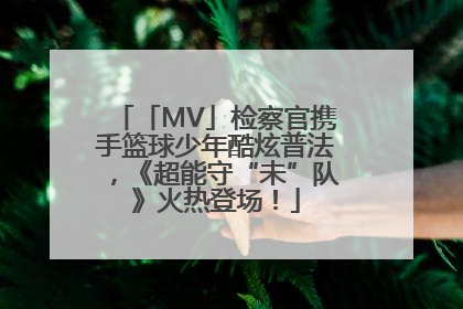 「MV」检察官携手篮球少年酷炫普法，《超能守“未”队》火热登场！
