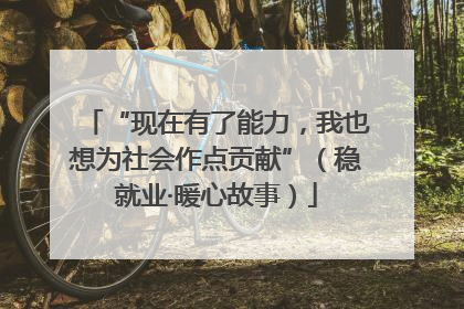“现在有了能力，我也想为社会作点贡献”（稳就业·暖心故事）