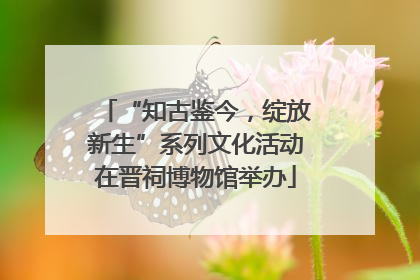“知古鉴今，绽放新生”系列文化活动在晋祠博物馆举办