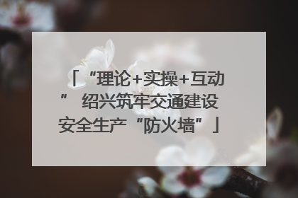 “理论+实操+互动” 绍兴筑牢交通建设安全生产“防火墙”