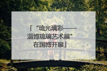 “琉光璃彩——淄博琉璃艺术展”在国博开展