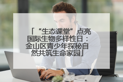 “生态课堂”点亮国际生物多样性日：金山区青少年探秘自然共筑生命家园