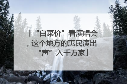 “白菜价”看演唱会，这个地方的惠民演出“声”入千万家
