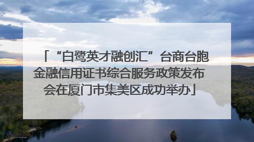 “白鹭英才融创汇”台商台胞金融信用证书综合服务政策发布会在厦门市集美区成功举办