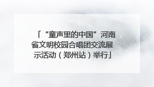 “童声里的中国”河南省文明校园合唱团交流展示活动（郑州站）举行