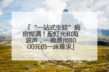 “一站式生娃”病房爆满！配灯光和海浪声，一晚费用8000元仍一床难求
