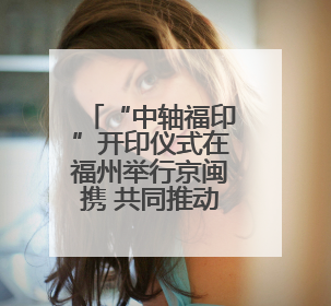 “中轴福印”开印仪式在福州举行京闽携 共同推动文化传承创新