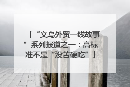 “义乌外贸一线故事”系列报道之一：高标准不是“没苦硬吃”