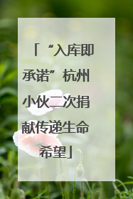 “入库即承诺”杭州小伙二次捐献传递生命希望
