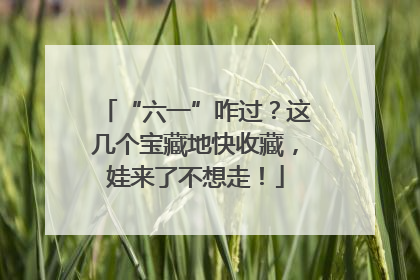 “六一”咋过？这几个宝藏地快收藏，娃来了不想走！
