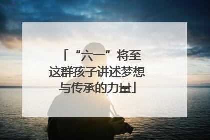 “六一”将至 这群孩子讲述梦想与传承的力量