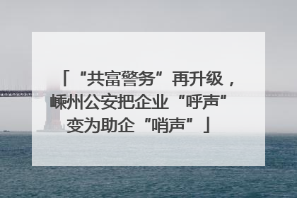“共富警务”再升级，嵊州公安把企业“呼声”变为助企“哨声”
