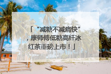 “减糖不减痛快”，康师傅低糖高纤冰红茶重磅上市！