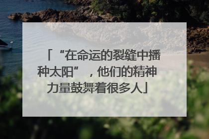 “在命运的裂缝中播种太阳”，他们的精神力量鼓舞着很多人