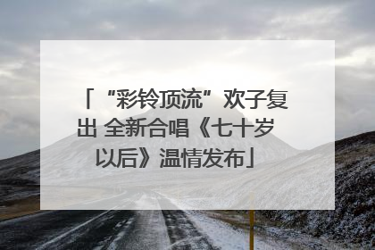 “彩铃顶流”欢子复出 全新合唱《七十岁以后》温情发布