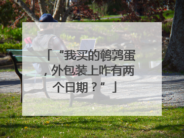 “我买的鹌鹑蛋，外包装上咋有两个日期？”