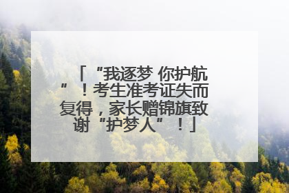 “我逐梦 你护航”！考生准考证失而复得，家长赠锦旗致谢“护梦人”！