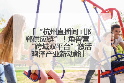 “杭州直播间+邯郸供应链”！角兽营“跨域双平台”激活鸡泽产业新动能