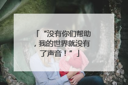 “没有你们帮助，我的世界就没有了声音！”