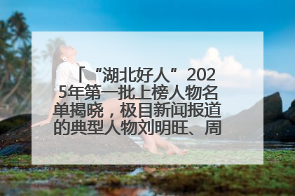 “湖北好人”2025年第一批上榜人物名单揭晓，极目新闻报道的典型人物刘明旺、周亮亮榜上有名