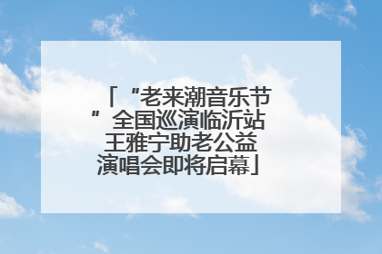 “老来潮音乐节”全国巡演临沂站 王雅宁助老公益演唱会即将启幕