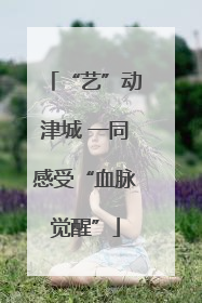 “艺”动津城 一同感受“血脉觉醒”