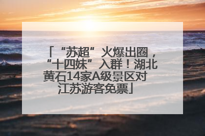 “苏超”火爆出圈，“十四妹”入群！湖北黄石14家A级景区对江苏游客免票
