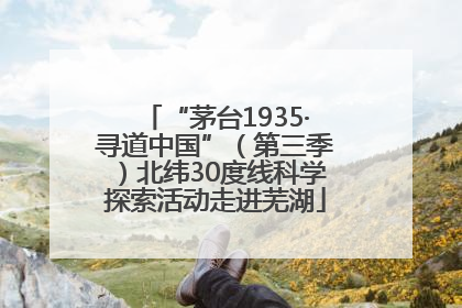 “茅台1935·寻道中国”（第三季）北纬30度线科学探索活动走进芜湖