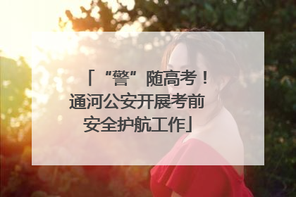 “警”随高考！通河公安开展考前安全护航工作