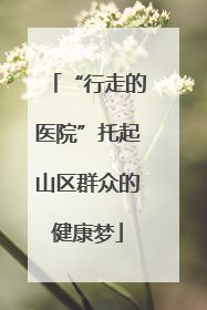 “行走的医院”托起山区群众的健康梦