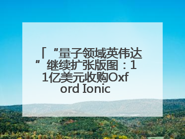 “量子领域英伟达”继续扩张版图：11亿美元收购Oxford Ionics以加速研发