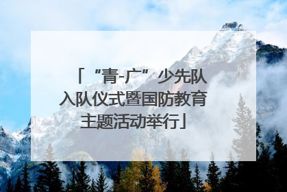 “青-广”少先队入队仪式暨国防教育主题活动举行