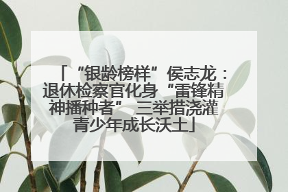 “银龄榜样”侯志龙：退休检察官化身“雷锋精神播种者” 三举措浇灌青少年成长沃土