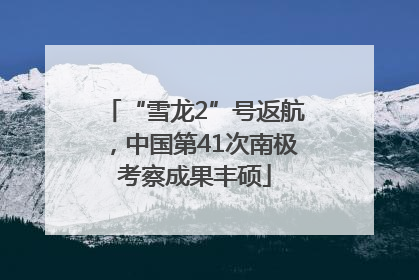 “雪龙2”号返航，中国第41次南极考察成果丰硕