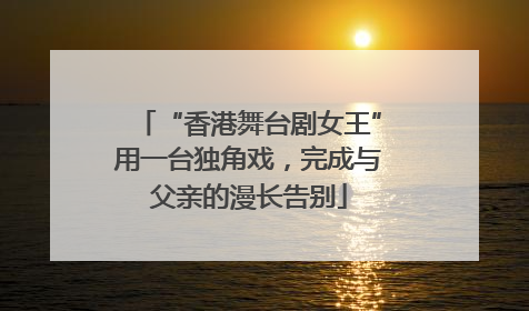 “香港舞台剧女王”用一台独角戏，完成与父亲的漫长告别
