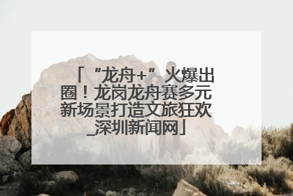 “龙舟+”火爆出圈！龙岗龙舟赛多元新场景打造文旅狂欢_深圳新闻网