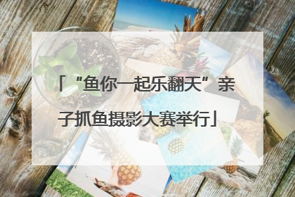 “鱼你一起乐翻天”亲子抓鱼摄影大赛举行