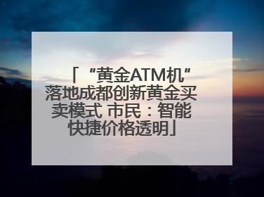 “黄金ATM机”落地成都创新黄金买卖模式 市民：智能快捷价格透明