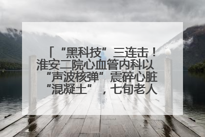 “黑科技”三连击！淮安二院心血管内科以“声波核弹”震碎心脏“混凝土”，七旬老人重获“心”生