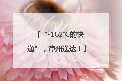 “-162℃的快递”，漳州送达！
